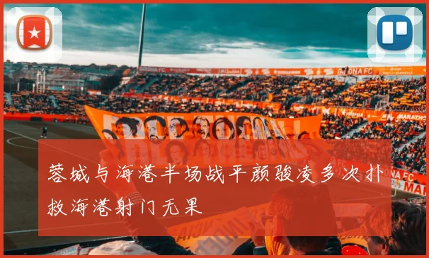 蓉城与海港半场战平颜骏凌多次扑救海港射门无果