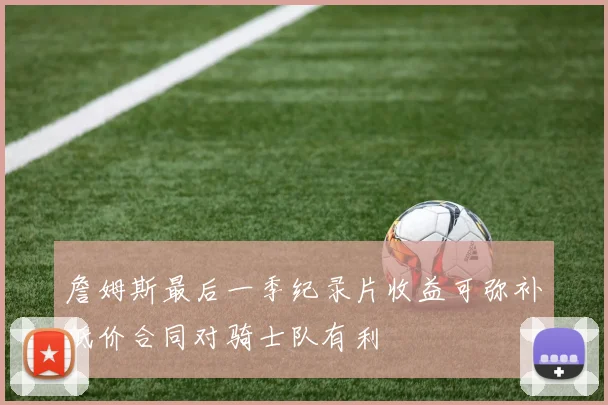 詹姆斯最后一季纪录片收益可弥补低价合同对骑士队有利