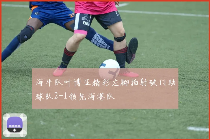 海牛队叶博亚精彩左脚抽射破门助球队2-1领先海港队