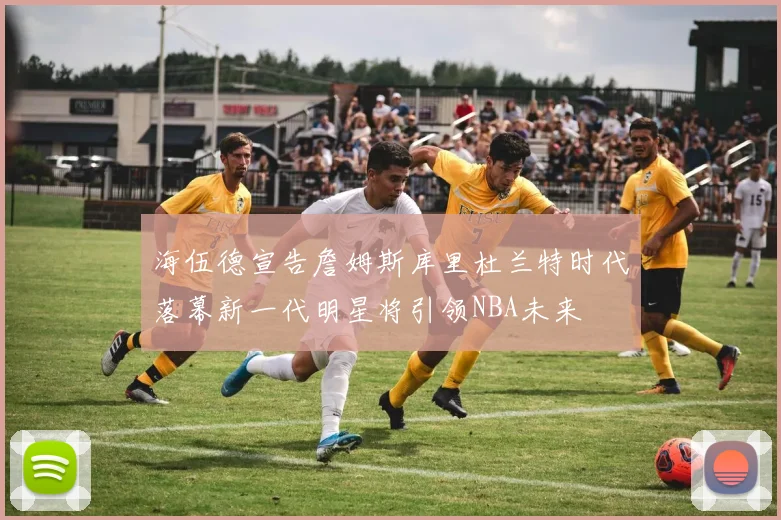 海伍德宣告詹姆斯库里杜兰特时代落幕新一代明星将引领NBA未来