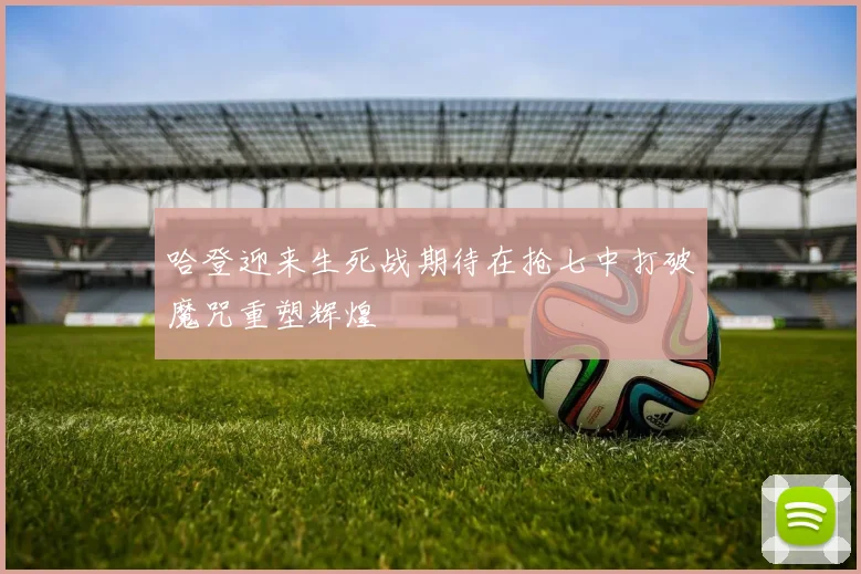 哈登迎来生死战期待在抢七中打破魔咒重塑辉煌