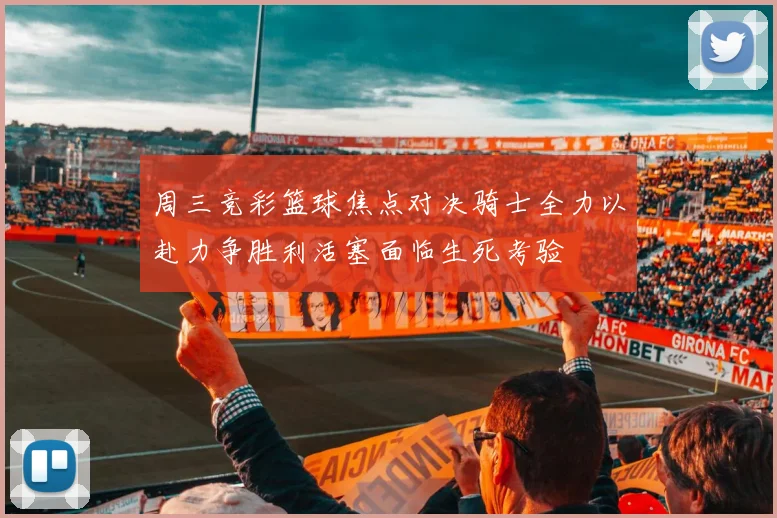 周三竞彩篮球焦点对决骑士全力以赴力争胜利活塞面临生死考验