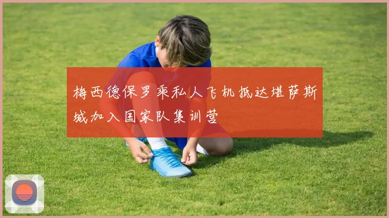 梅西德保罗乘私人飞机抵达堪萨斯城加入国家队集训营