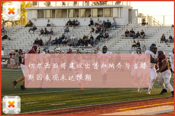切尔西旧将建议出售加纳乔与吉滕斯因表现未达预期
