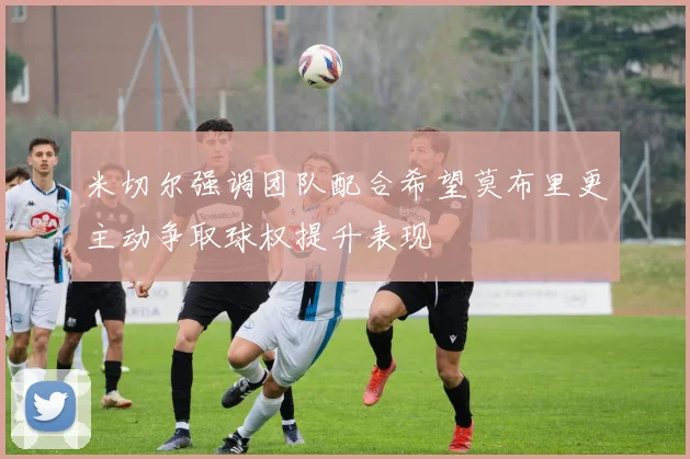 米切尔强调团队配合希望莫布里更主动争取球权提升表现