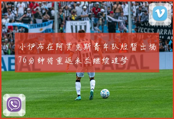 小伊布在阿贾克斯青年队短暂出场76分钟将重返米兰继续追梦