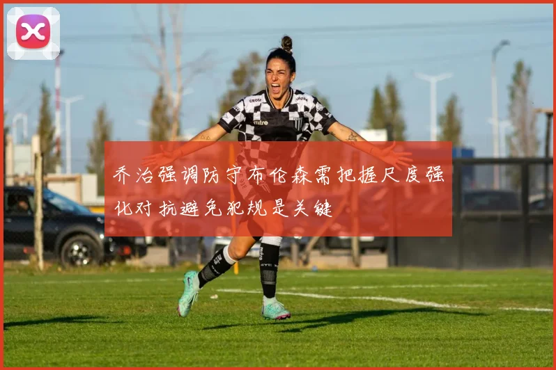 乔治强调防守布伦森需把握尺度强化对抗避免犯规是关键