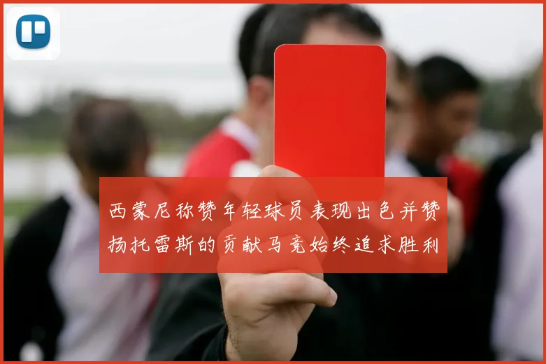西蒙尼称赞年轻球员表现出色并赞扬托雷斯的贡献马竞始终追求胜利