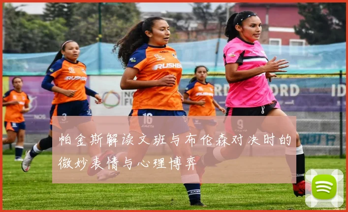 帕金斯解读文班与布伦森对决时的微妙表情与心理博弈