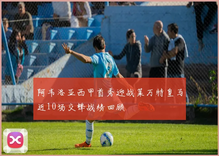 阿韦洛亚西甲首秀迎战莱万特皇马近10场交锋战绩回顾