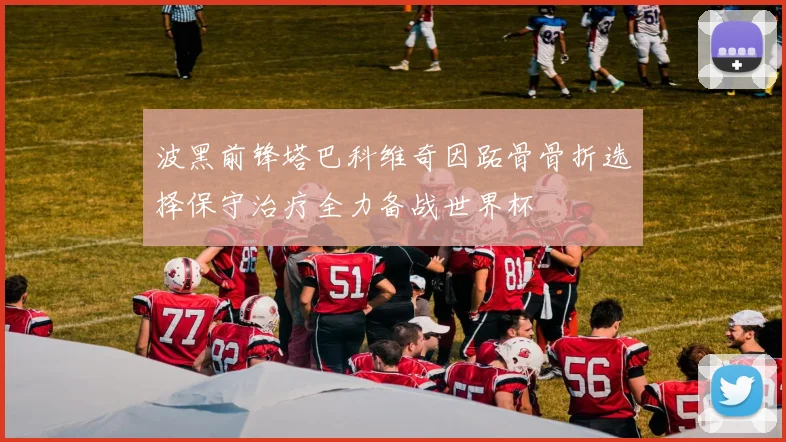 波黑前锋塔巴科维奇因跖骨骨折选择保守治疗全力备战世界杯