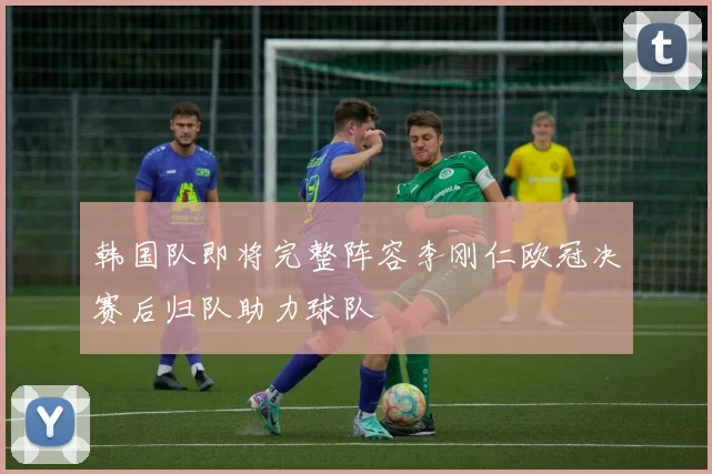 韩国队即将完整阵容李刚仁欧冠决赛后归队助力球队