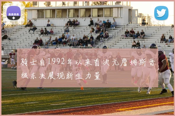 骑士自1992年以来首次无詹姆斯晋级东决展现新生力量