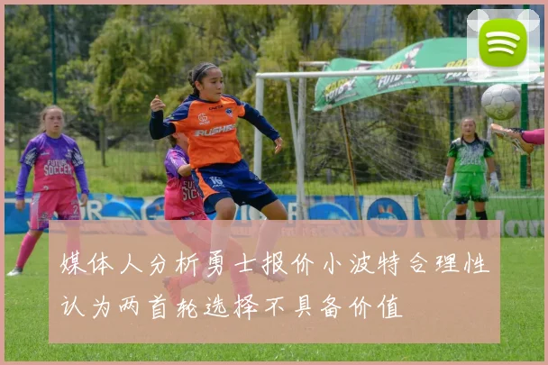 媒体人分析勇士报价小波特合理性认为两首轮选择不具备价值