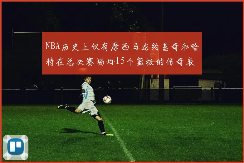 NBA历史上仅有摩西马龙约基奇和哈特在总决赛场均15个篮板的传奇表现