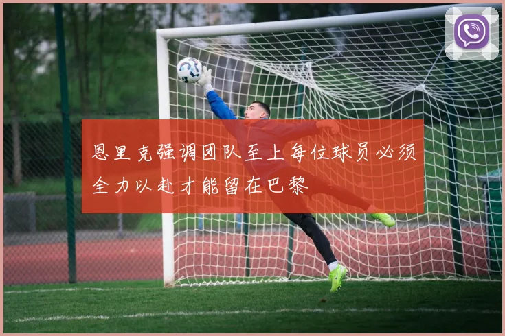 恩里克强调团队至上每位球员必须全力以赴才能留在巴黎