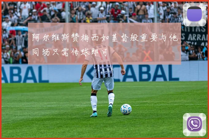 阿尔维斯赞梅西如基督般重要与他同场只需传球即可